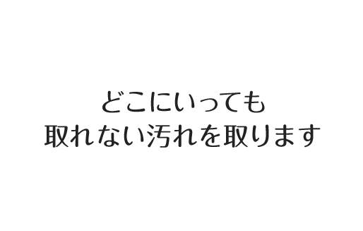 どこにいっても取れない汚れを取ります